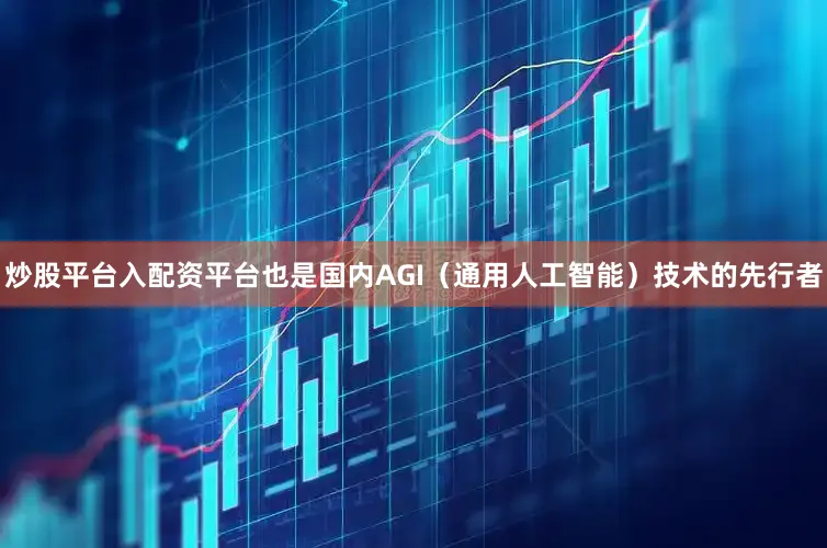 炒股平台入配资平台也是国内AGI（通用人工智能）技术的先行者