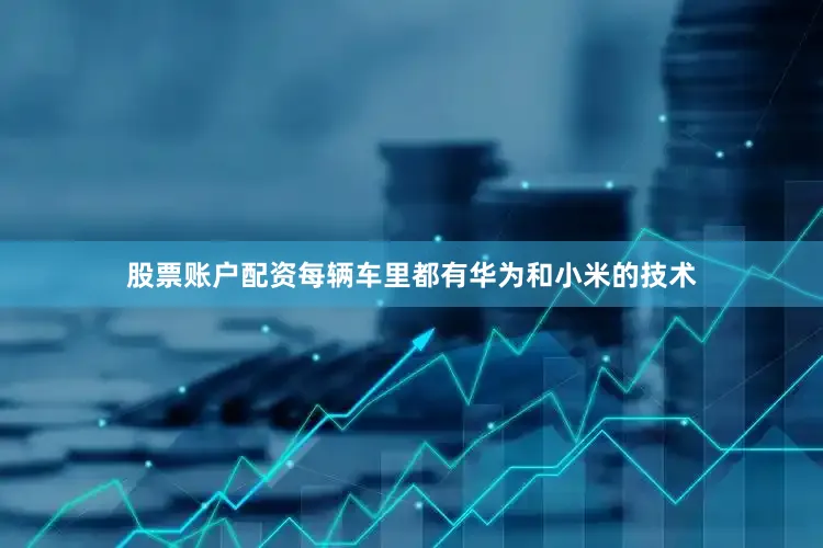 股票账户配资每辆车里都有华为和小米的技术
