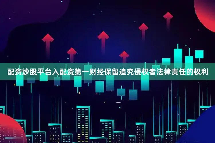 配资炒股平台入配资第一财经保留追究侵权者法律责任的权利