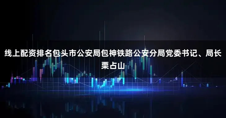 线上配资排名包头市公安局包神铁路公安分局党委书记、局长栗占山