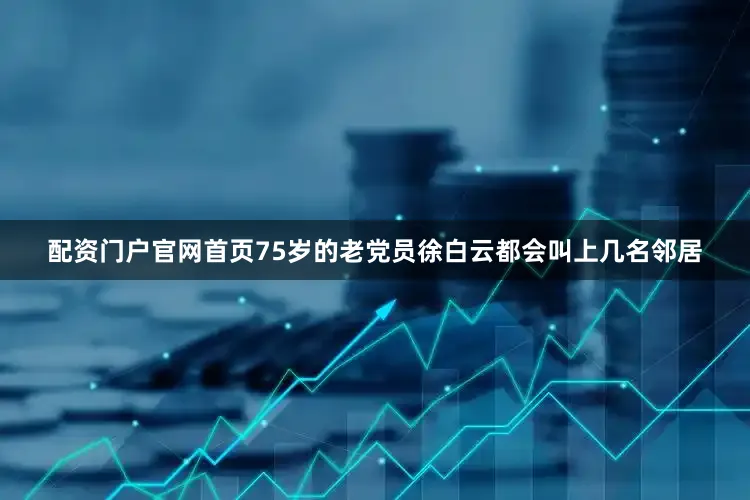 配资门户官网首页75岁的老党员徐白云都会叫上几名邻居