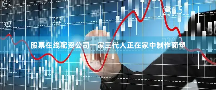 股票在线配资公司一家三代人正在家中制作面塑