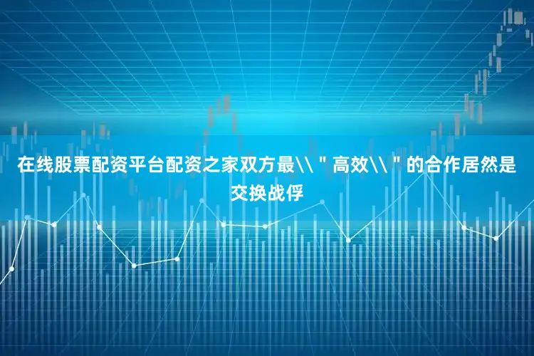 在线股票配资平台配资之家双方最\＂高效\＂的合作居然是交换战俘
