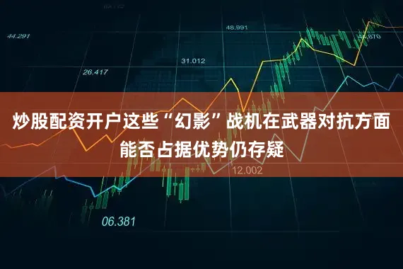 炒股配资开户这些“幻影”战机在武器对抗方面能否占据优势仍存疑