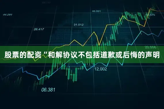 股票的配资“和解协议不包括道歉或后悔的声明