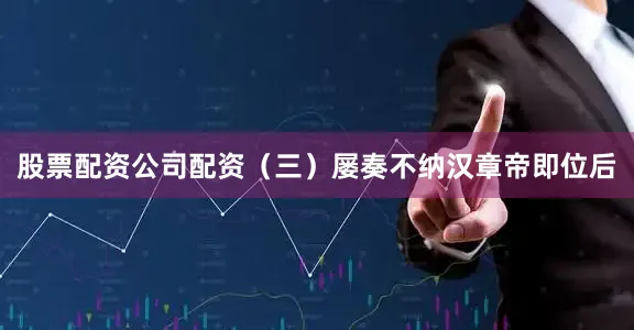 股票配资公司配资（三）屡奏不纳汉章帝即位后