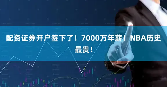 配资证券开户签下了！7000万年薪！NBA历史最贵！