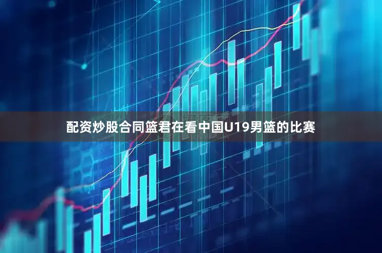配资炒股合同篮君在看中国U19男篮的比赛