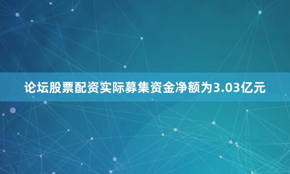 论坛股票配资实际募集资金净额为3.03亿元