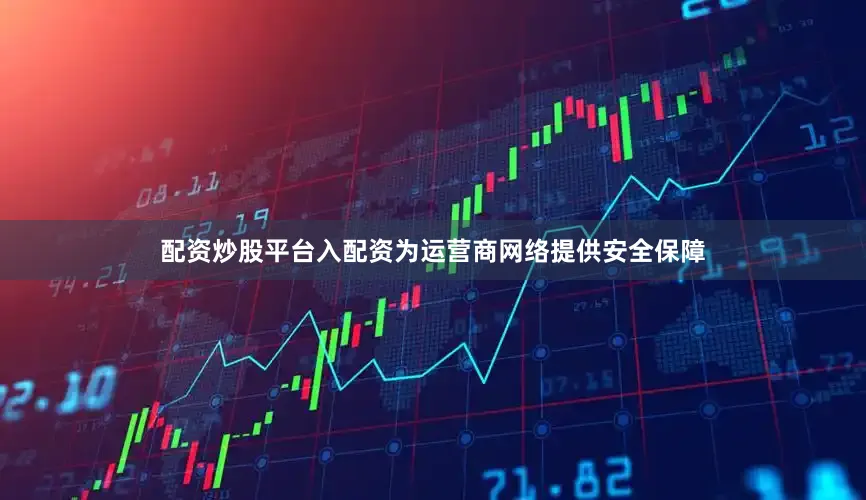 配资炒股平台入配资为运营商网络提供安全保障