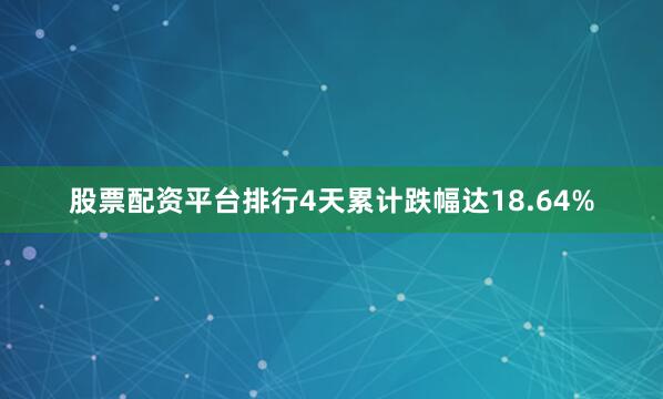 股票配资平台排行4天累计跌幅达18.64%
