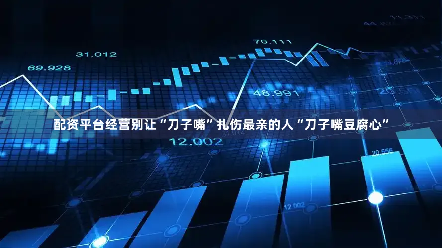 配资平台经营别让“刀子嘴”扎伤最亲的人“刀子嘴豆腐心”