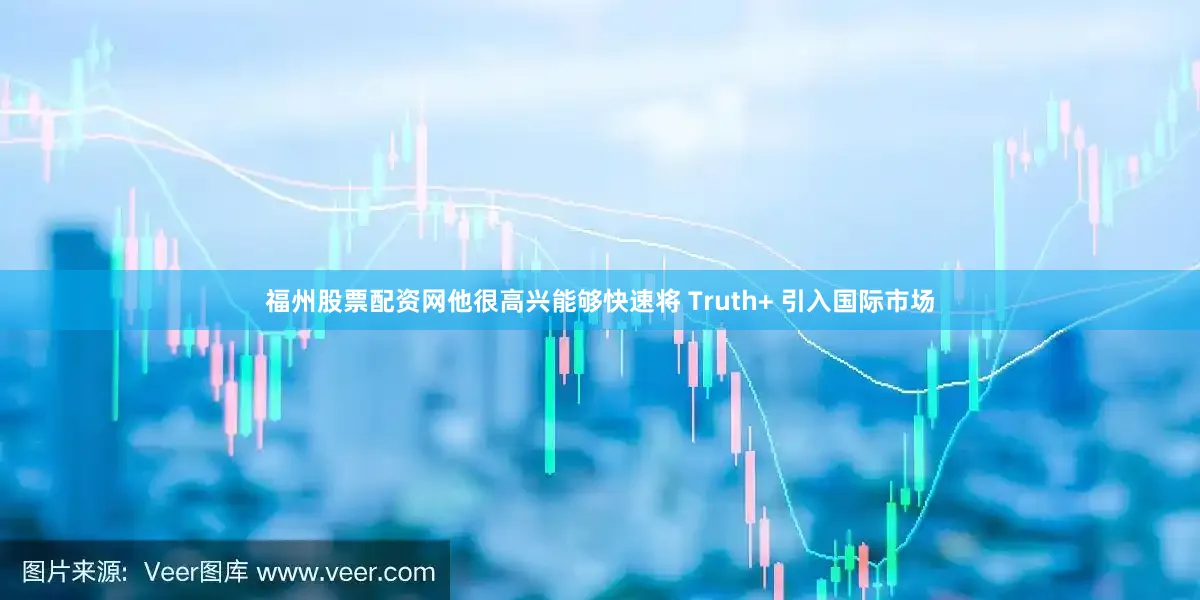 福州股票配资网他很高兴能够快速将 Truth+ 引入国际市场