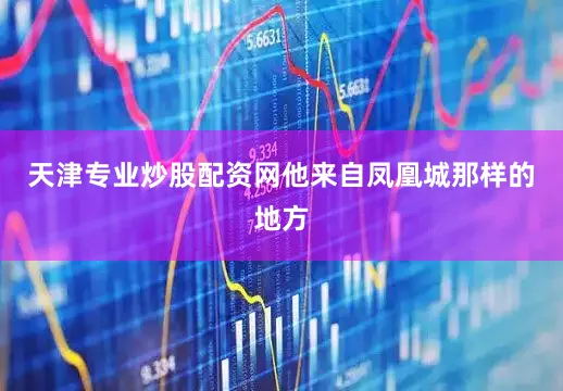 天津专业炒股配资网他来自凤凰城那样的地方