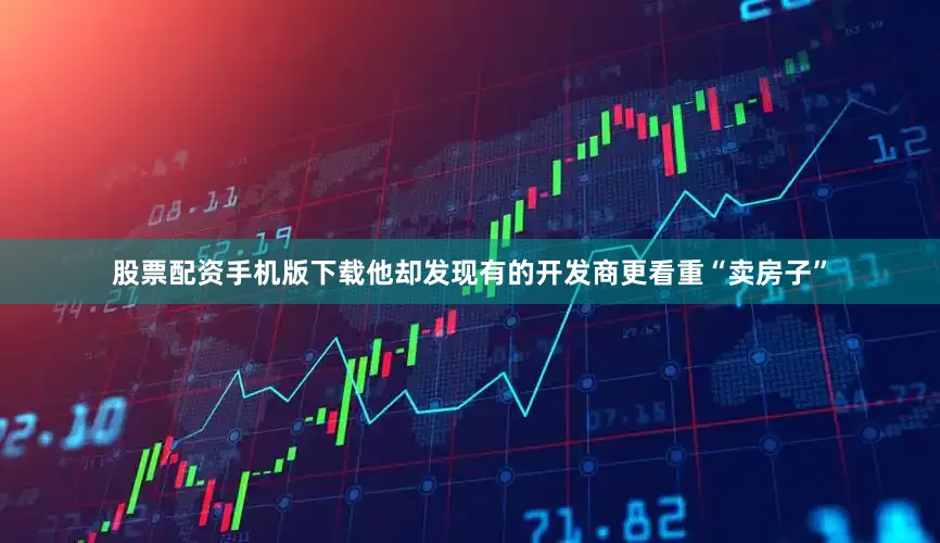 股票配资手机版下载他却发现有的开发商更看重“卖房子”