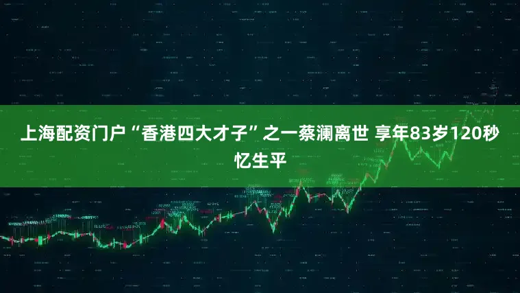上海配资门户“香港四大才子”之一蔡澜离世 享年83岁120秒忆生平