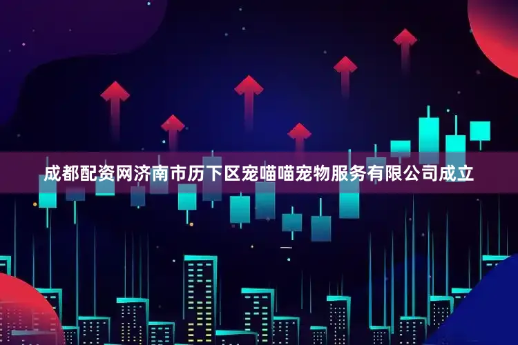 成都配资网济南市历下区宠喵喵宠物服务有限公司成立