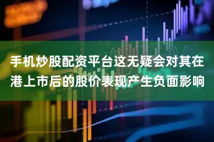 手机炒股配资平台这无疑会对其在港上市后的股价表现产生负面影响