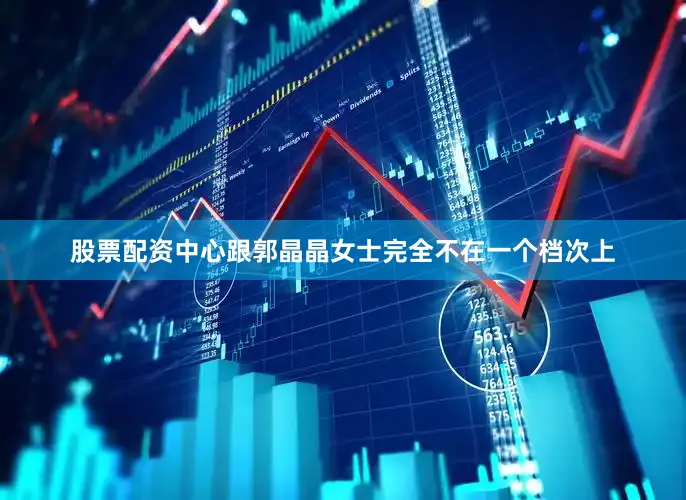 股票配资中心跟郭晶晶女士完全不在一个档次上