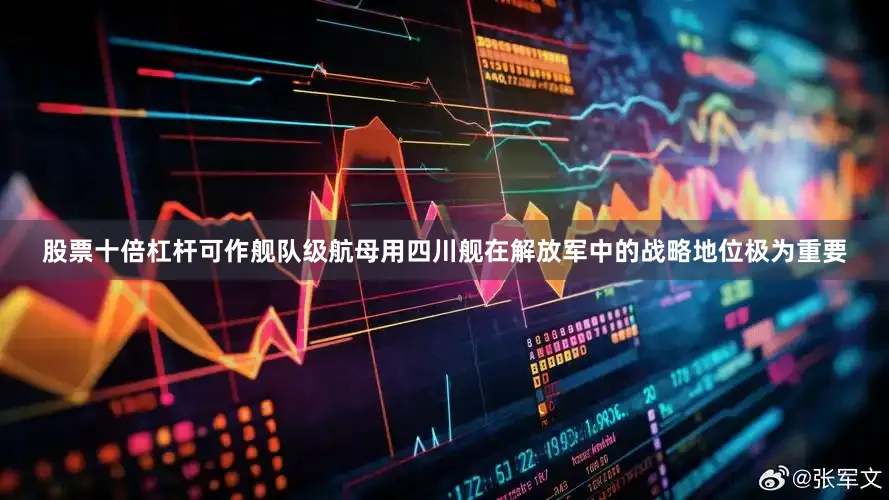 股票十倍杠杆可作舰队级航母用四川舰在解放军中的战略地位极为重要