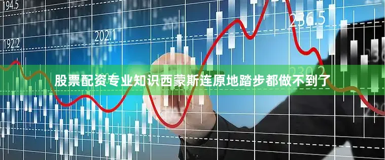 股票配资专业知识西蒙斯连原地踏步都做不到了