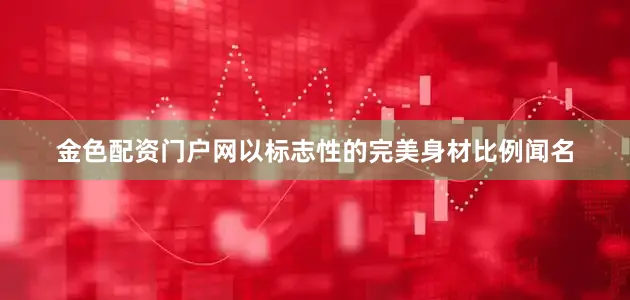金色配资门户网以标志性的完美身材比例闻名