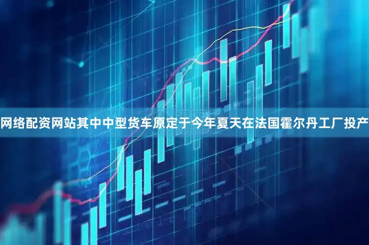 网络配资网站其中中型货车原定于今年夏天在法国霍尔丹工厂投产