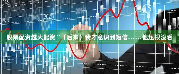 股票配资越大配资“（后来）我才意识到短信……他压根没看