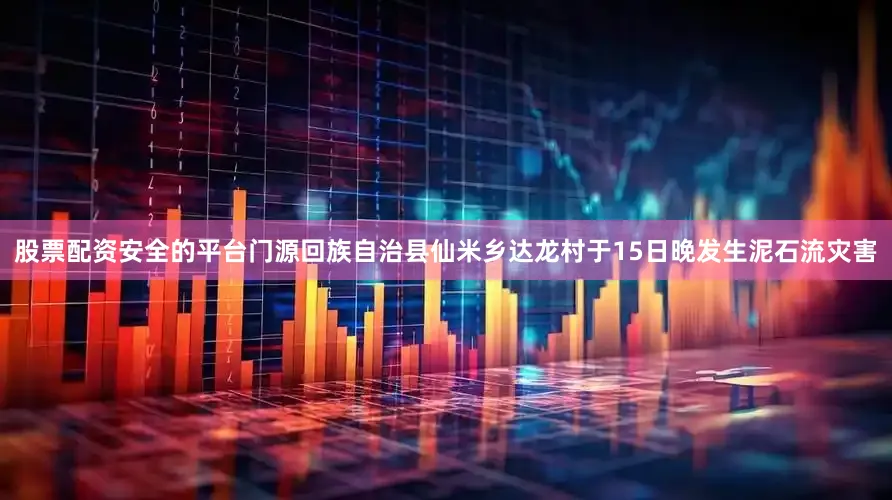 股票配资安全的平台门源回族自治县仙米乡达龙村于15日晚发生泥石流灾害