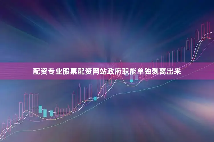 配资专业股票配资网站政府职能单独剥离出来