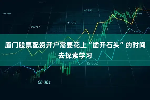 厦门股票配资开户需要花上“凿开石头”的时间去探索学习