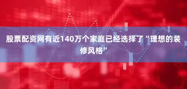 股票配资网有近140万个家庭已经选择了“理想的装修风格”