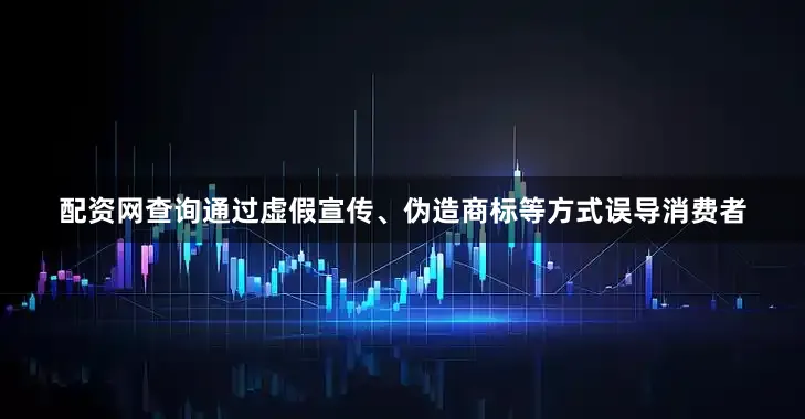 配资网查询通过虚假宣传、伪造商标等方式误导消费者