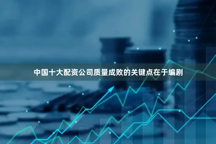 中国十大配资公司质量成败的关键点在于编剧