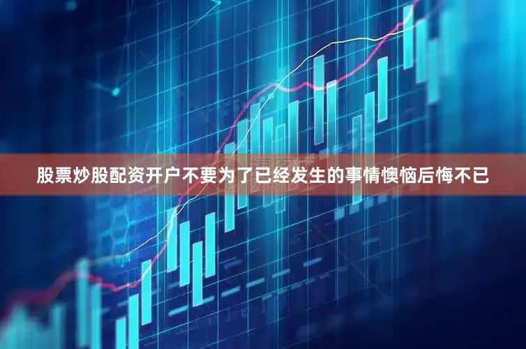 股票炒股配资开户不要为了已经发生的事情懊恼后悔不已