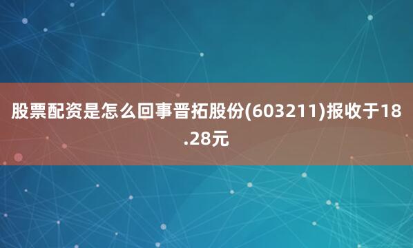 股票配资是怎么回事晋拓股份(603211)报收于18.28元
