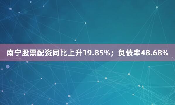 南宁股票配资同比上升19.85%；负债率48.68%