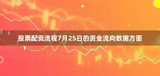 股票配资流程7月25日的资金流向数据方面