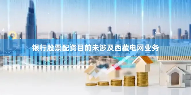 银行股票配资目前未涉及西藏电网业务