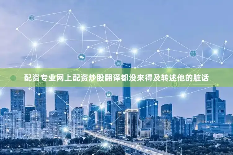 配资专业网上配资炒股翻译都没来得及转述他的脏话