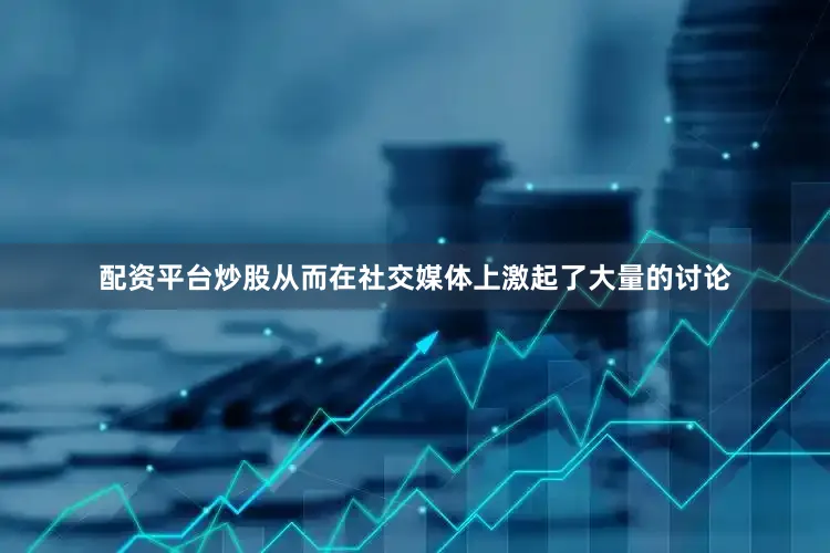 配资平台炒股从而在社交媒体上激起了大量的讨论