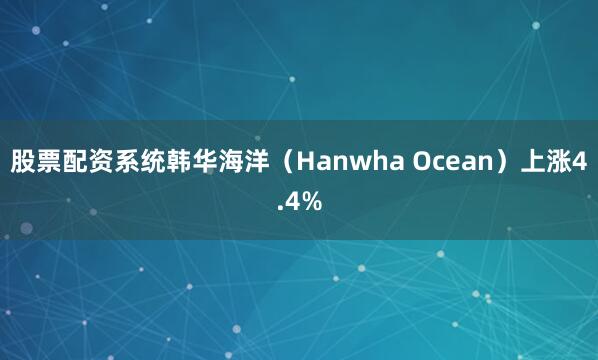 股票配资系统韩华海洋（Hanwha Ocean）上涨4.4%