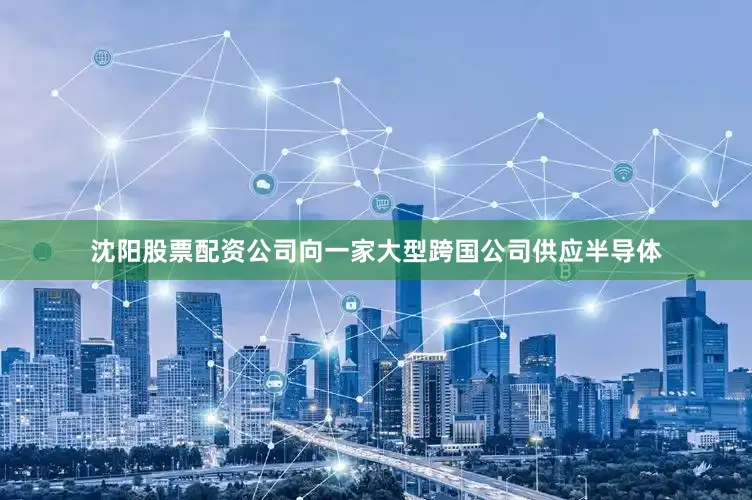 沈阳股票配资公司向一家大型跨国公司供应半导体