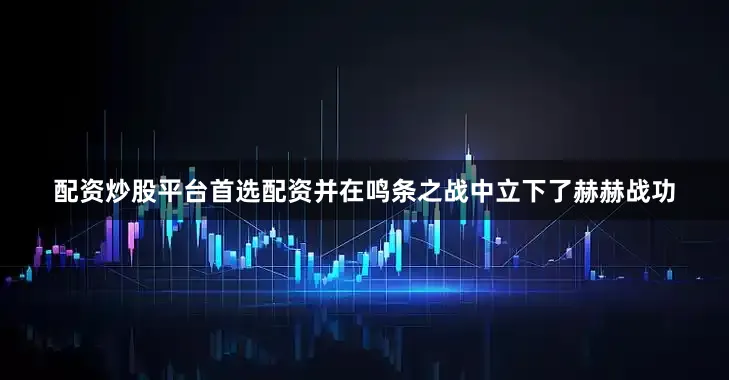 配资炒股平台首选配资并在鸣条之战中立下了赫赫战功