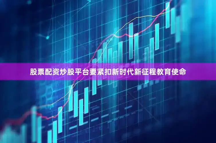股票配资炒股平台要紧扣新时代新征程教育使命
