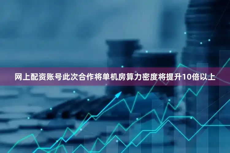 网上配资账号此次合作将单机房算力密度将提升10倍以上