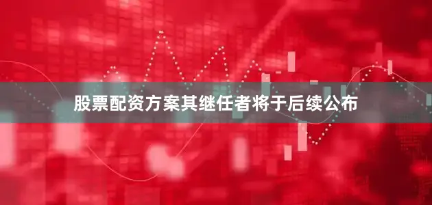 股票配资方案其继任者将于后续公布