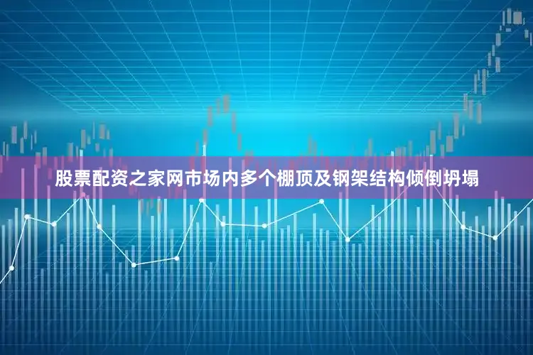 股票配资之家网市场内多个棚顶及钢架结构倾倒坍塌