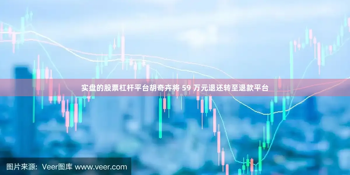 实盘的股票杠杆平台胡奇卉将 59 万元退还转至退款平台