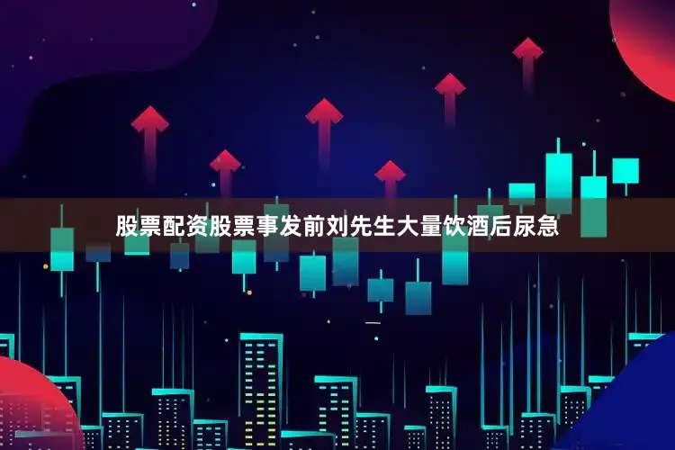 股票配资股票事发前刘先生大量饮酒后尿急